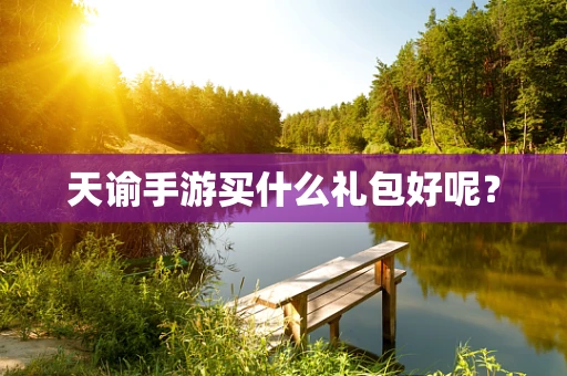 天谕手游买什么礼包好呢？