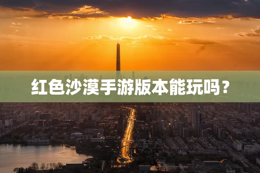 红色沙漠手游版本能玩吗？