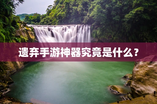 遗弃手游神器究竟是什么？