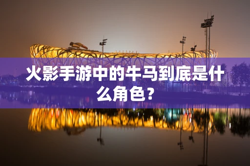 火影手游中的牛马到底是什么角色？
