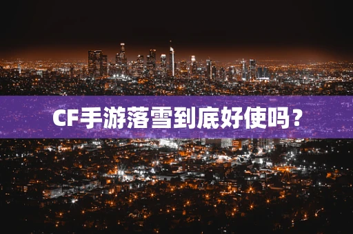 CF手游落雪到底好使吗？