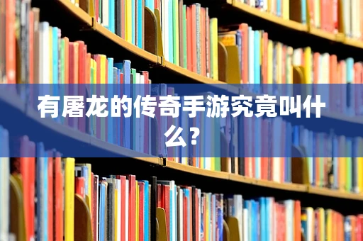 有屠龙的传奇手游究竟叫什么？