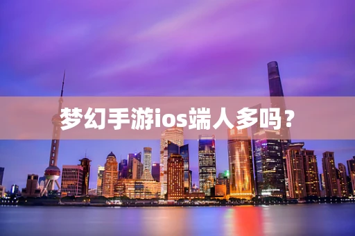 梦幻手游ios端人多吗？