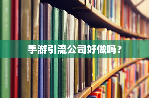 手游引流公司好做吗？