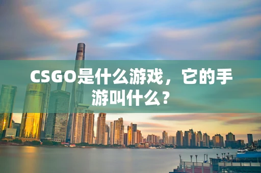 CSGO是什么游戏，它的手游叫什么？