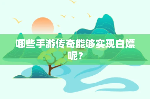 哪些手游传奇能够实现白嫖呢？