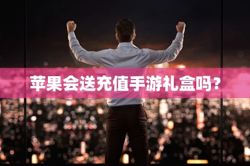 苹果会送充值手游礼盒吗？