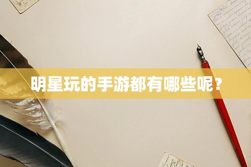 明星玩的手游都有哪些呢？