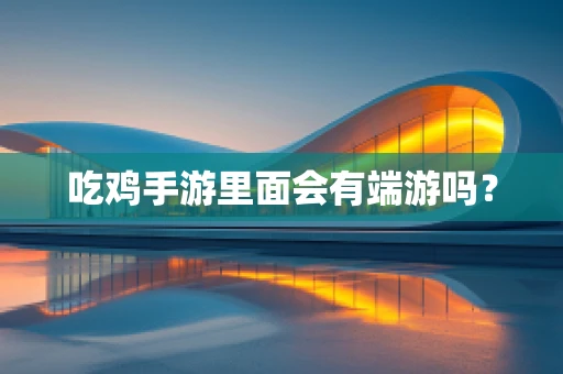 吃鸡手游里面会有端游吗？