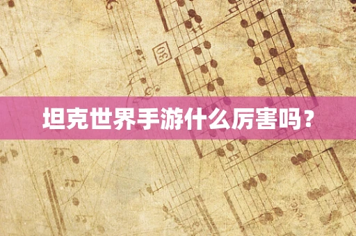 坦克世界手游什么厉害吗？