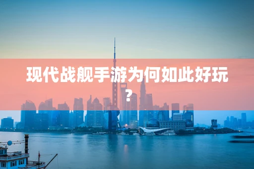 现代战舰手游为何如此好玩？
