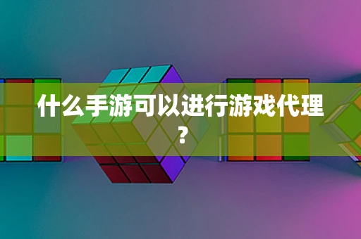什么手游可以进行游戏代理？
