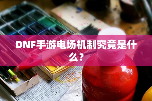 DNF手游电场机制究竟是什么？