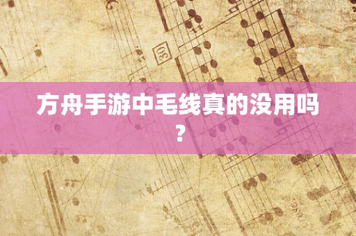 方舟手游中毛线真的没用吗？