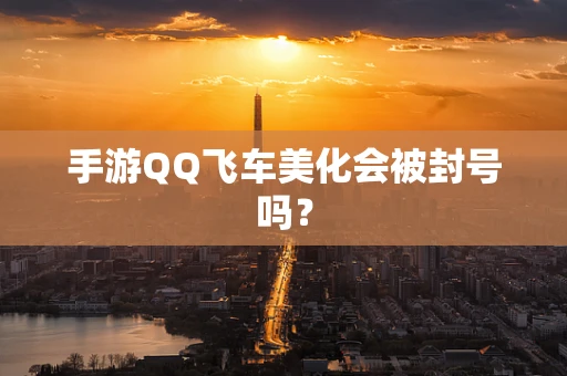 手游QQ飞车美化会被封号吗？