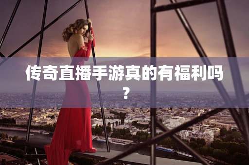 传奇直播手游真的有福利吗？