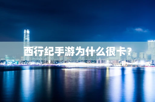 西行纪手游为什么很卡？