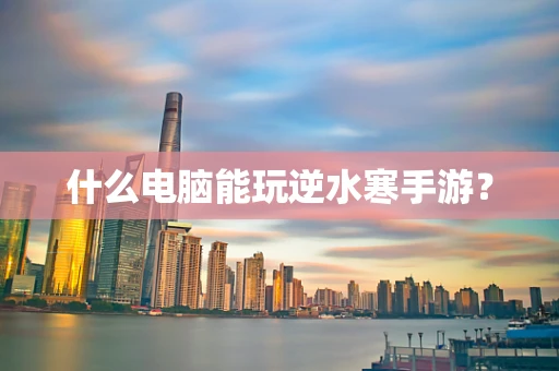 什么电脑能玩逆水寒手游？