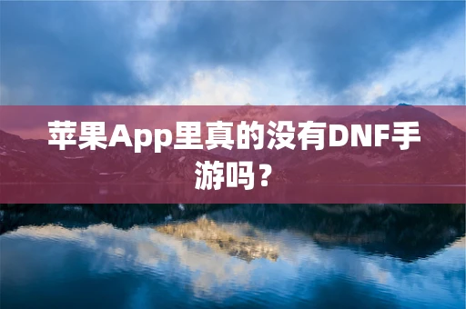 苹果App里真的没有DNF手游吗？