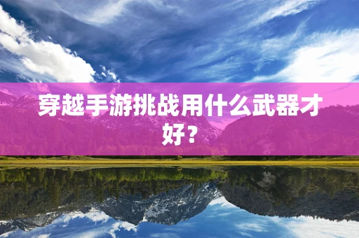 穿越手游挑战用什么武器才好？