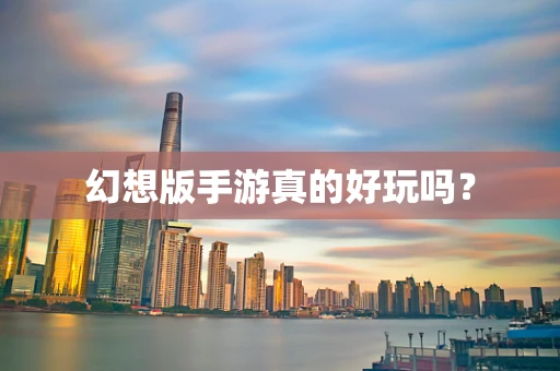 幻想版手游真的好玩吗？