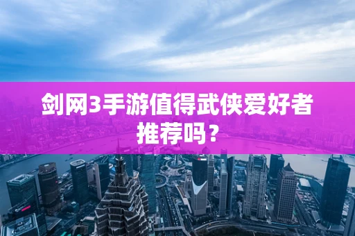 剑网3手游值得武侠爱好者推荐吗？
