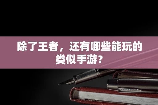 除了王者，还有哪些能玩的类似手游？