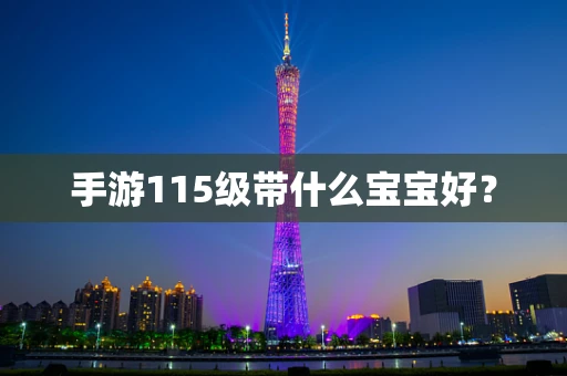 手游115级带什么宝宝好？