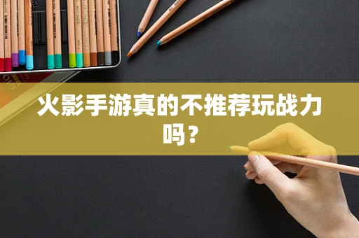 火影手游真的不推荐玩战力吗？