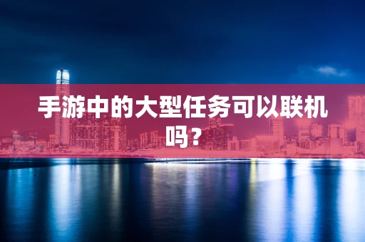 手游中的大型任务可以联机吗？