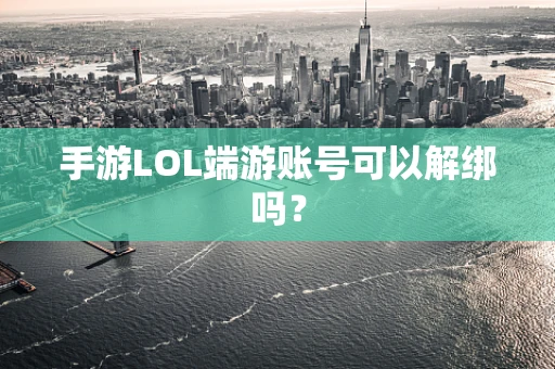 手游LOL端游账号可以解绑吗？