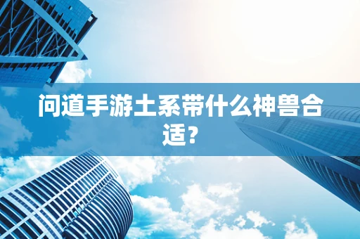问道手游土系带什么神兽合适？