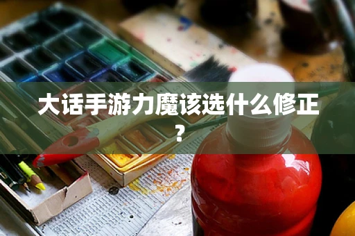 大话手游力魔该选什么修正？