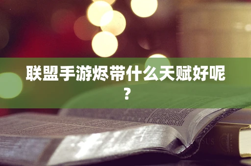 联盟手游烬带什么天赋好呢？