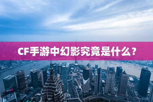 CF手游中幻影究竟是什么？