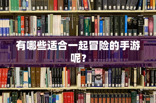 有哪些适合一起冒险的手游呢？