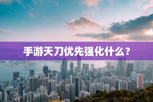 手游天刀优先强化什么？
