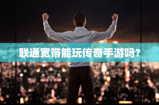 联通宽带能玩传奇手游吗？