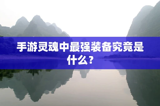 手游灵魂中最强装备究竟是什么？