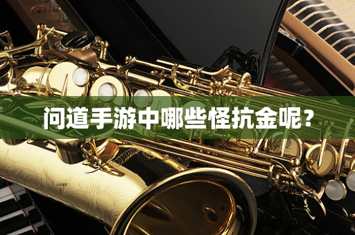 问道手游中哪些怪抗金呢？