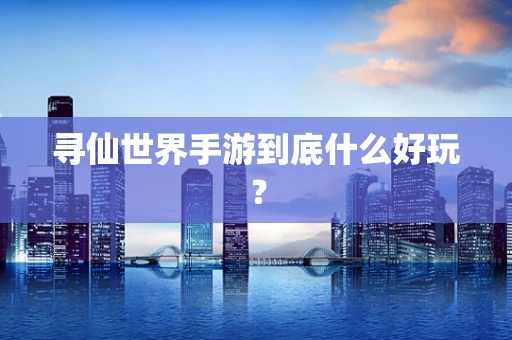 寻仙世界手游到底什么好玩？