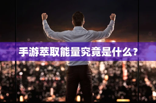 手游萃取能量究竟是什么？
