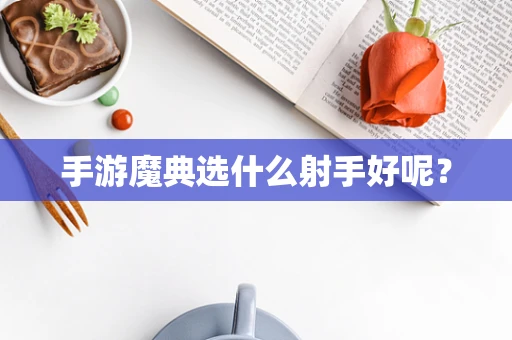 手游魔典选什么射手好呢？