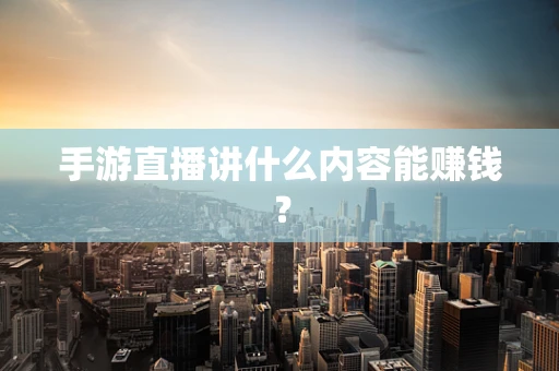 手游直播讲什么内容能赚钱？