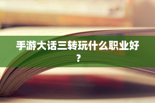 手游大话三转玩什么职业好？