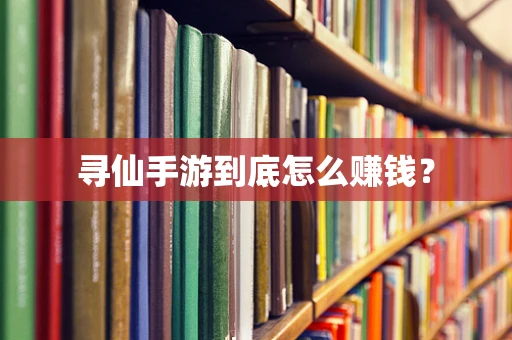 寻仙手游到底怎么赚钱？