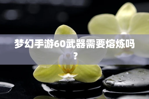 梦幻手游60武器需要熔炼吗？