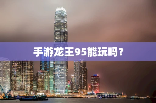 手游龙王95能玩吗？