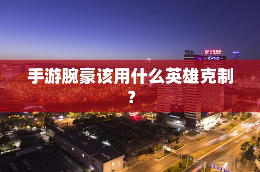 手游腕豪该用什么英雄克制？