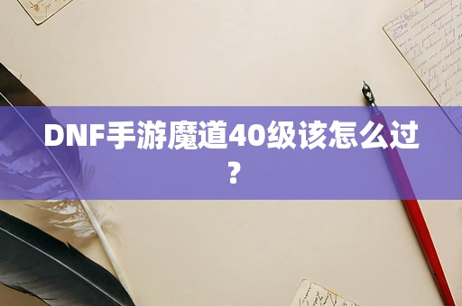 DNF手游魔道40级该怎么过？